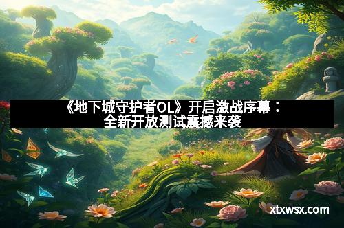 《地下城守护者OL》开启激战序幕：全新开放测试震撼来袭