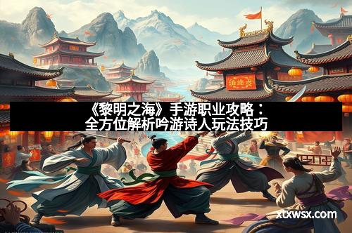 《黎明之海》手游职业攻略：全方位解析吟游诗人玩法技巧