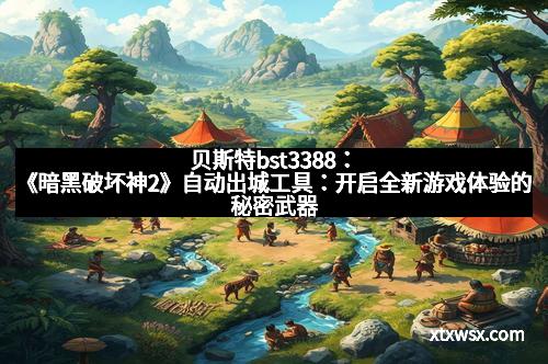 贝斯特bst3388：《暗黑破坏神2》自动出城工具：开启全新游戏体验的秘密武器