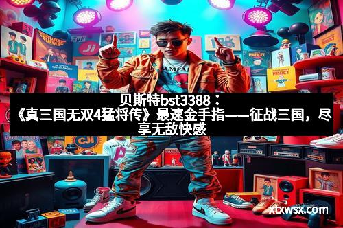贝斯特bst3388：《真三国无双4猛将传》最速金手指——征战三国，尽享无敌快感！